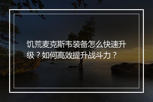 饥荒麦克斯韦装备怎么快速升级？如何高效提升战斗力？