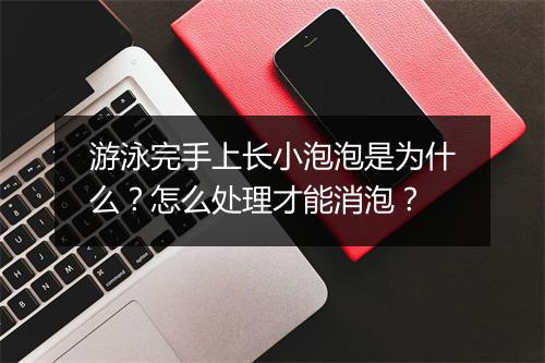 游泳完手上长小泡泡是为什么？怎么处理才能消泡？