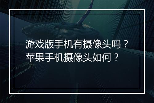游戏版手机有摄像头吗？苹果手机摄像头如何？