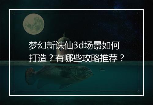梦幻新诛仙3d场景如何打造？有哪些攻略推荐？