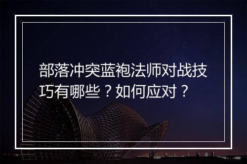 部落冲突蓝袍法师对战技巧有哪些？如何应对？