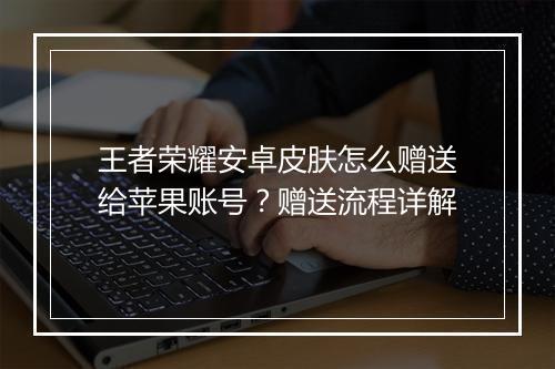 王者荣耀安卓皮肤怎么赠送给苹果账号？赠送流程详解