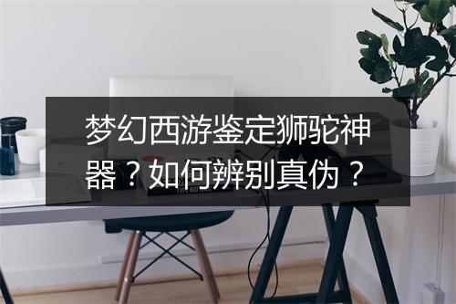 梦幻西游鉴定狮驼神器？如何辨别真伪？