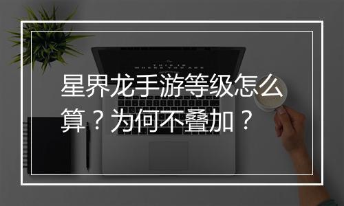星界龙手游等级怎么算？为何不叠加？