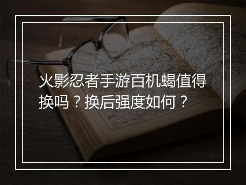 火影忍者手游百机蝎值得换吗？换后强度如何？