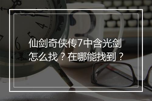 仙剑奇侠传7中含光剑怎么找？在哪能找到？