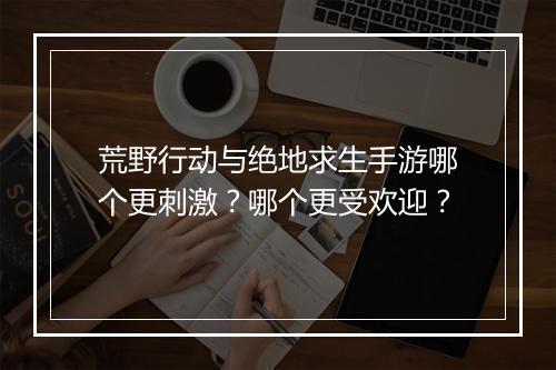 荒野行动与绝地求生手游哪个更刺激?哪个更受欢迎?
