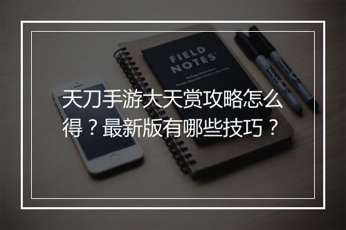 天刀手游大天赏攻略怎么得？最新版有哪些技巧？