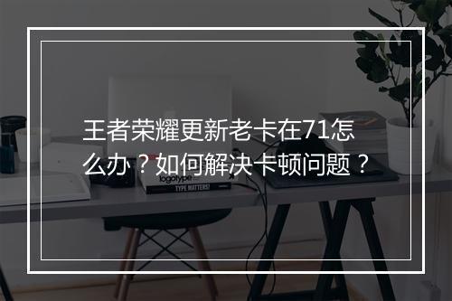 王者荣耀更新老卡在71怎么办？如何解决卡顿问题？