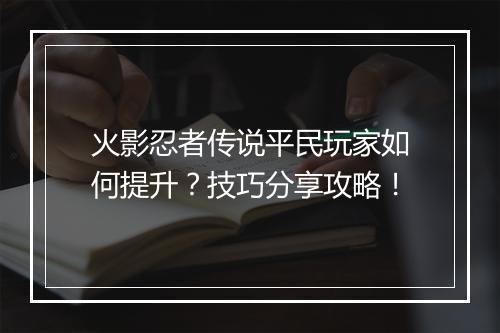 火影忍者传说平民玩家如何提升？技巧分享攻略！
