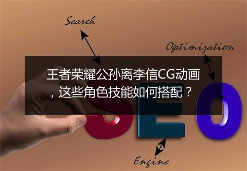王者荣耀公孙离李信CG动画，这些角色技能如何搭配？