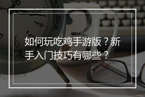 如何玩吃鸡手游版？新手入门技巧有哪些？