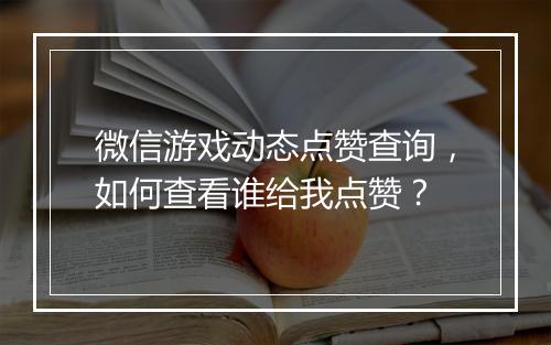 微信游戏动态点赞查询，如何查看谁给我点赞？