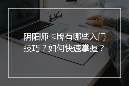 阴阳师卡牌有哪些入门技巧？如何快速掌握？