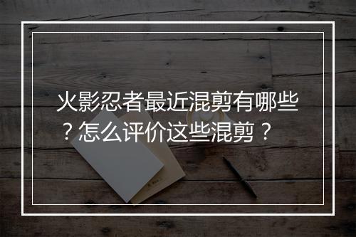 火影忍者最近混剪有哪些？怎么评价这些混剪？