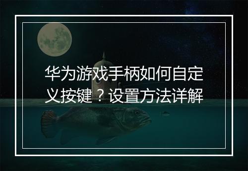 华为游戏手柄如何自定义按键？设置方法详解