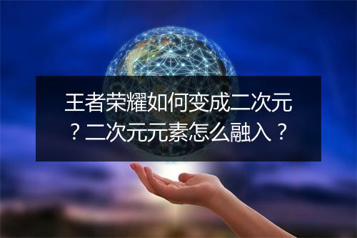 王者荣耀如何变成二次元？二次元元素怎么融入？
