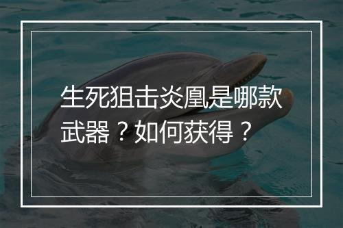 生死狙击炎凰是哪款武器？如何获得？