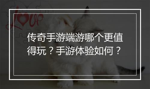 传奇手游端游哪个更值得玩？手游体验如何？