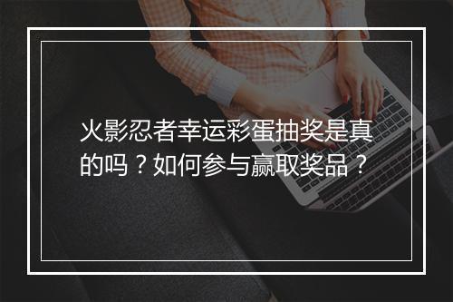 火影忍者幸运彩蛋抽奖是真的吗？如何参与赢取奖品？