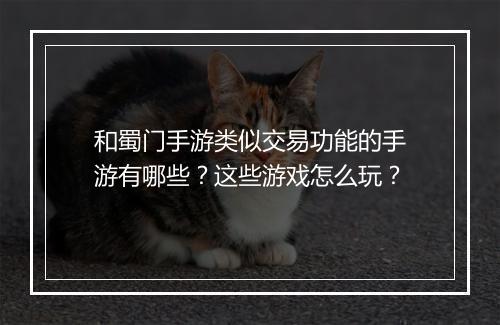 和蜀门手游类似交易功能的手游有哪些？这些游戏怎么玩？