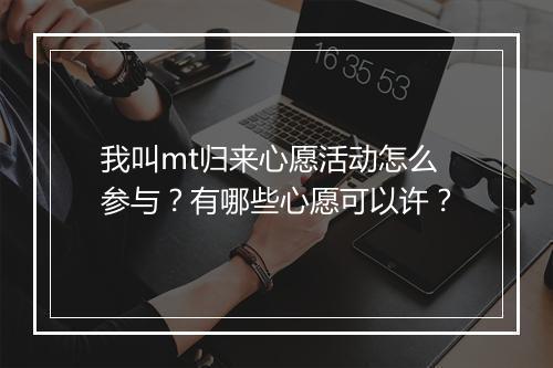 我叫mt归来心愿活动怎么参与？有哪些心愿可以许？