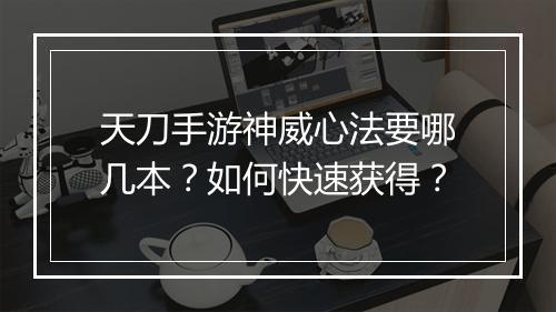 天刀手游神威心法要哪几本？如何快速获得？