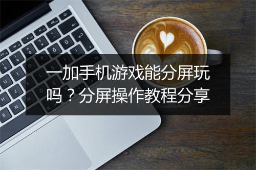 一加手机游戏能分屏玩吗？分屏操作教程分享