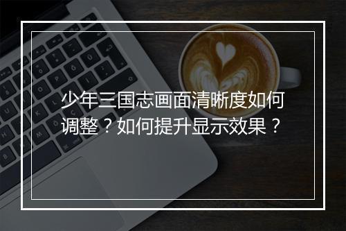 少年三国志画面清晰度如何调整？如何提升显示效果？