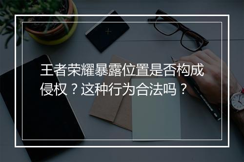 王者荣耀暴露位置是否构成侵权？这种行为合法吗？