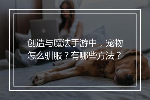 创造与魔法手游中，宠物怎么驯服？有哪些方法？