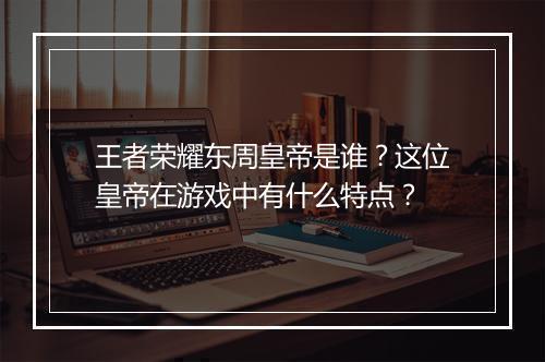 王者荣耀东周皇帝是谁？这位皇帝在游戏中有什么特点？