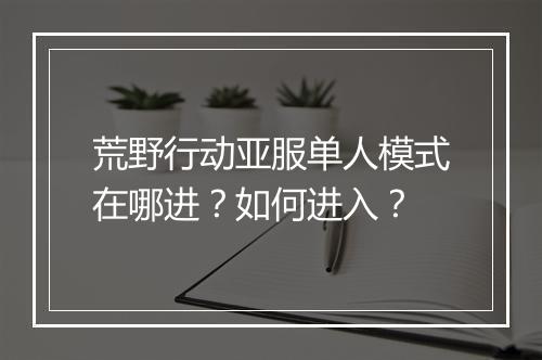荒野行动亚服单人模式在哪进？如何进入？
