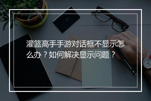 灌篮高手手游对话框不显示怎么办？如何解决显示问题？