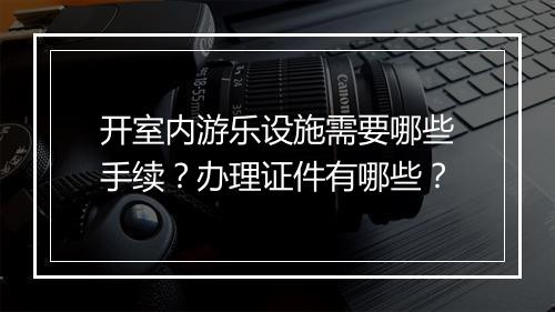 开室内游乐设施需要哪些手续?办理证件有哪些?