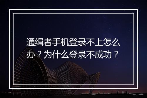 通缉者手机登录不上怎么办？为什么登录不成功？
