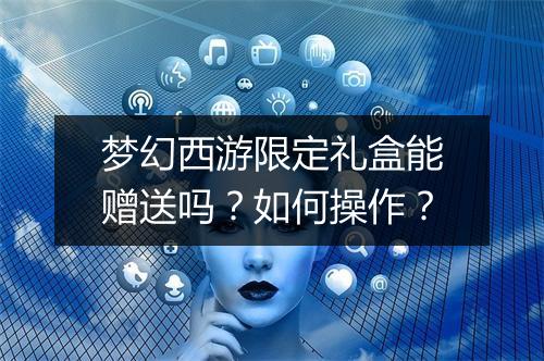 梦幻西游限定礼盒能赠送吗？如何操作？