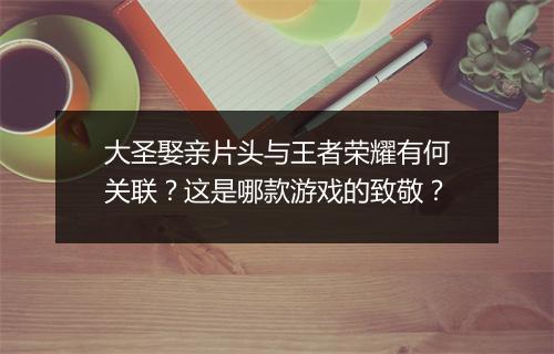 大圣娶亲片头与王者荣耀有何关联？这是哪款游戏的致敬？