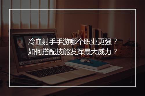 冷血射手手游哪个职业更强？如何搭配技能发挥最大威力？