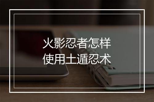 火影忍者怎样使用土遁忍术