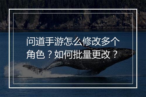 问道手游怎么修改多个角色？如何批量更改？