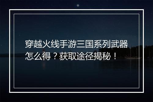 穿越火线手游三国系列武器怎么得？获取途径揭秘！