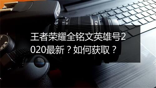 王者荣耀全铭文英雄号2020最新？如何获取？
