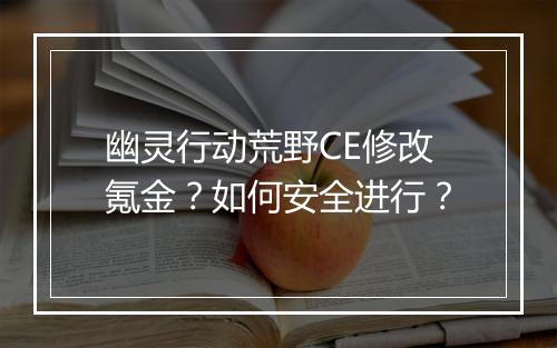 幽灵行动荒野CE修改氪金？如何安全进行？