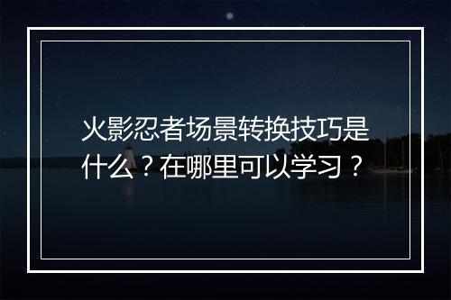 火影忍者场景转换技巧是什么？在哪里可以学习？