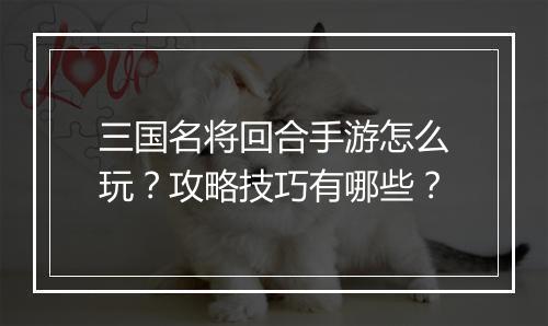 三国名将回合手游怎么玩？攻略技巧有哪些？