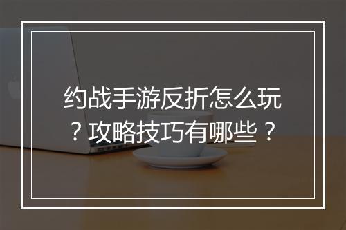 约战手游反折怎么玩？攻略技巧有哪些？