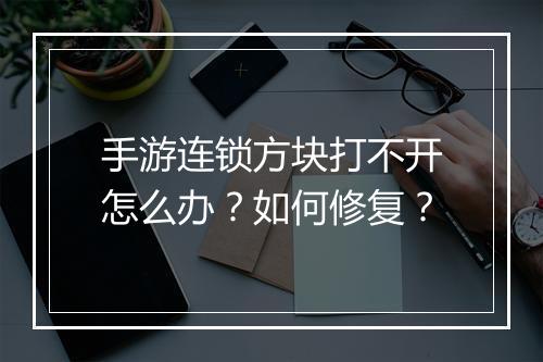 手游连锁方块打不开怎么办？如何修复？