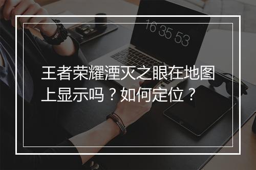 王者荣耀湮灭之眼在地图上显示吗？如何定位？