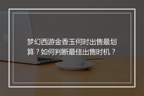 梦幻西游金香玉何时出售最划算？如何判断最佳出售时机？